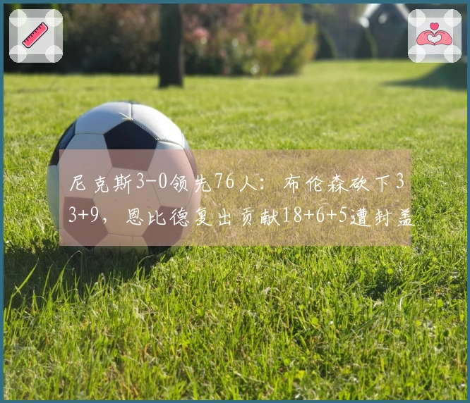 尼克斯3-0领先76人：布伦森砍下33+9，恩比德复出贡献18+6+5遭封盖