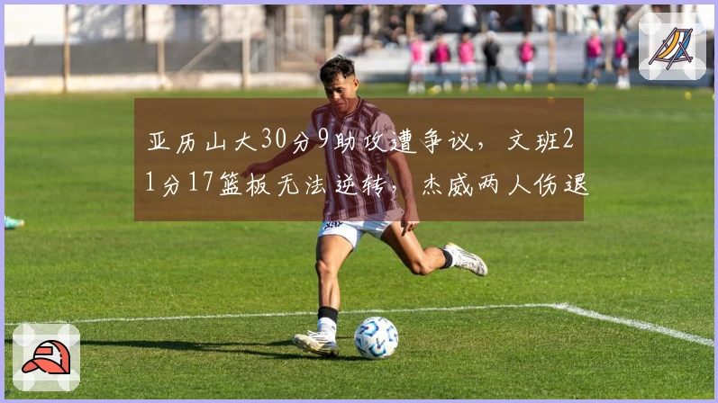 亚历山大30分9助攻遭争议，文班21分17篮板无法逆转，杰威两人伤退