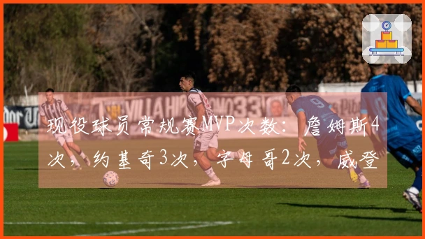 现役球员常规赛MVP次数：詹姆斯4次，约基奇3次，字母哥2次，威登1次