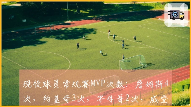 现役球员常规赛MVP次数：詹姆斯4次，约基奇3次，字母哥2次，威登1次