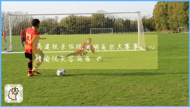 易建联亲临观澜湖高尔夫赛事，心情愉悦笑容满面